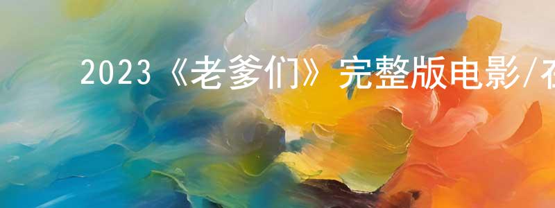﻿2023《老爹们》完整版电影/在线观看/百度云-美剧天堂 ﻿蔡长水的blog
